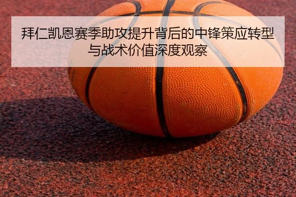 拜仁凯恩赛季助攻提升背后的中锋策应转型与战术价值深度观察