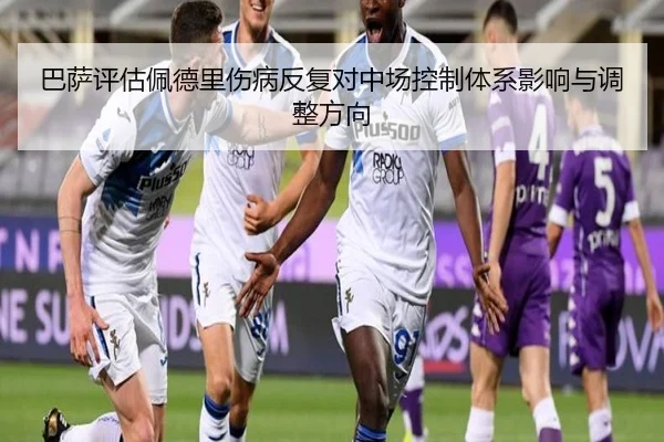 巴萨评估佩德里伤病反复对中场控制体系影响与调整方向