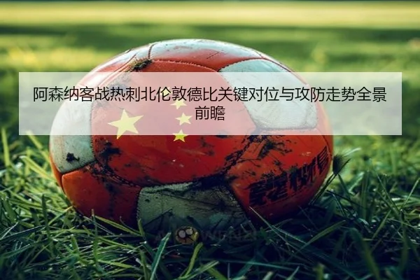 阿森纳客战热刺北伦敦德比关键对位与攻防走势全景前瞻