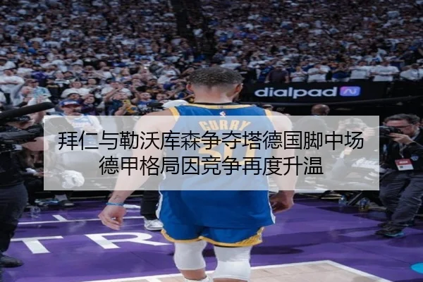 拜仁与勒沃库森争夺塔德国脚中场 德甲格局因竞争再度升温